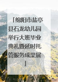 绵阳市盐亭县石龙幼儿园举行大班毕业典礼暨延时托管服务成果展