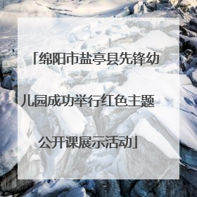 绵阳市盐亭县先锋幼儿园成功举行红色主题公开课展示活动