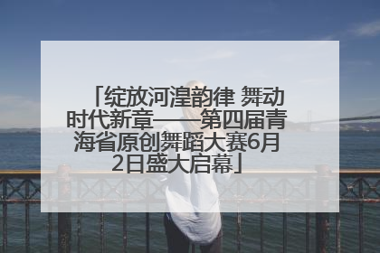 绽放河湟韵律 舞动时代新章——第四届青海省原创舞蹈大赛6月2日盛大启幕