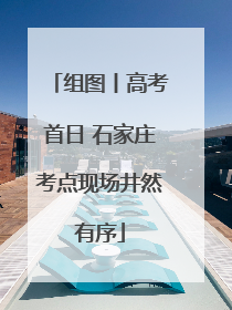 组图丨高考首日 石家庄考点现场井然有序