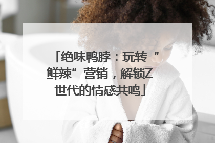 绝味鸭脖：玩转“鲜辣”营销，解锁Z世代的情感共鸣