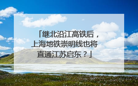 继北沿江高铁后，上海地铁崇明线也将直通江苏启东？