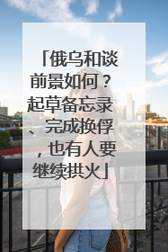 俄乌和谈前景如何？起草备忘录、完成换俘，也有人要继续拱火