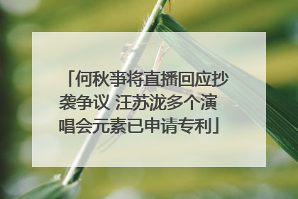 何秋亊将直播回应抄袭争议 汪苏泷多个演唱会元素已申请专利