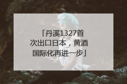 丹溪1327首次出口日本，黄酒国际化再进一步