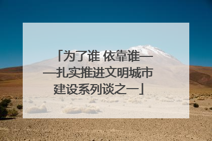 为了谁 依靠谁——扎实推进文明城市建设系列谈之一
