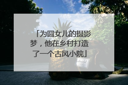 为圆女儿的摄影梦，他在乡村打造了一个古风小院