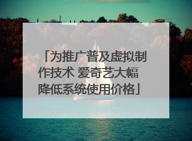 为推广普及虚拟制作技术 爱奇艺大幅降低系统使用价格