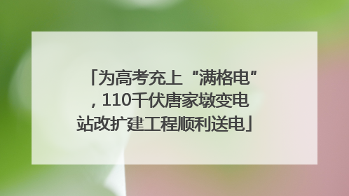 为高考充上“满格电”，110千伏唐家墩变电站改扩建工程顺利送电
