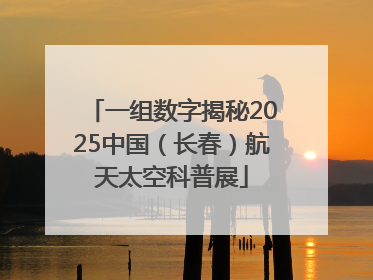 一组数字揭秘2025中国（长春）航天太空科普展