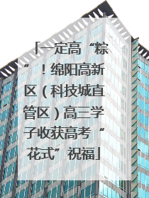 一定高“粽”！绵阳高新区（科技城直管区）高三学子收获高考“花式”祝福