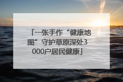 一张手作“健康地图”守护草原深处3000户居民健康