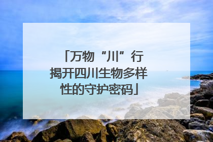万物“川”行 揭开四川生物多样性的守护密码