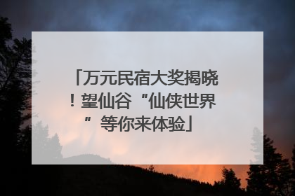 万元民宿大奖揭晓！望仙谷“仙侠世界”等你来体验