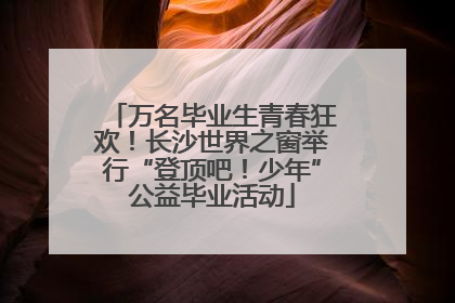 万名毕业生青春狂欢！长沙世界之窗举行“登顶吧！少年”公益毕业活动