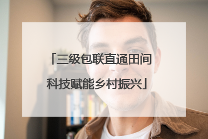 三级包联直通田间 科技赋能乡村振兴