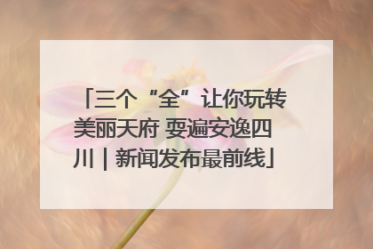 三个“全”让你玩转美丽天府 耍遍安逸四川｜新闻发布最前线