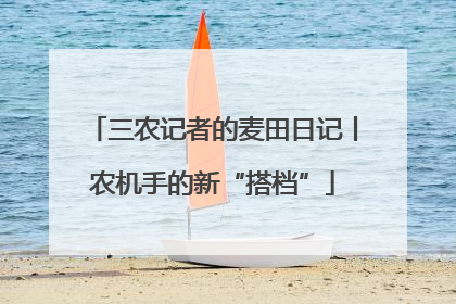 三农记者的麦田日记丨农机手的新“搭档”
