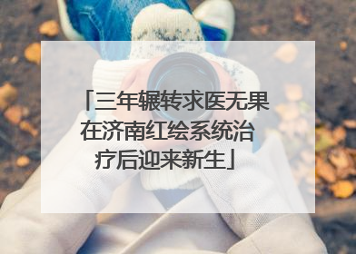 三年辗转求医无果 在济南红绘系统治疗后迎来新生