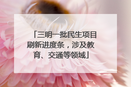三明一批民生项目刷新进度条，涉及教育、交通等领域