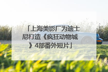 上海美影厂为迪士尼打造《疯狂动物城》4部番外短片