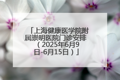 上海健康医学院附属崇明医院门诊安排（2025年6月9日-6月15日）