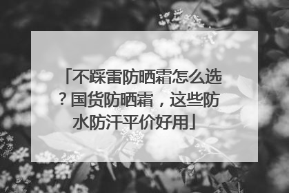 不踩雷防晒霜怎么选？国货防晒霜，这些防水防汗平价好用