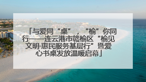 与爱同“桌”，“榆”你同行——连云港市赣榆区“榆见文明·惠民服务基层行”暨爱心书桌发放温暖启幕