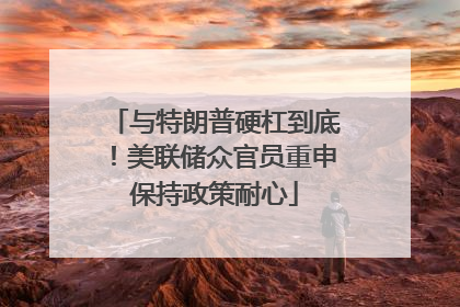 与特朗普硬杠到底！美联储众官员重申保持政策耐心