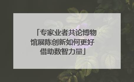 专家业者共论博物馆展陈创新如何更好借助数智力量