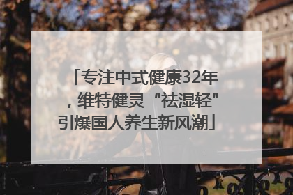 专注中式健康32年，维特健灵“祛湿轻”引爆国人养生新风潮