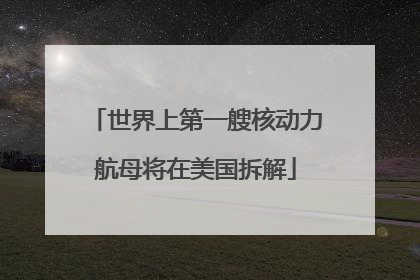 世界上第一艘核动力航母将在美国拆解