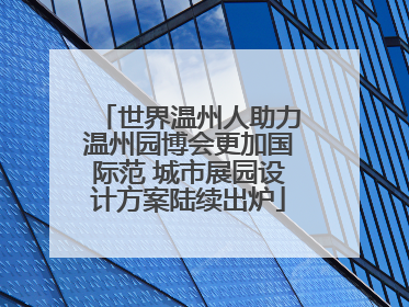 世界温州人助力温州园博会更加国际范 城市展园设计方案陆续出炉