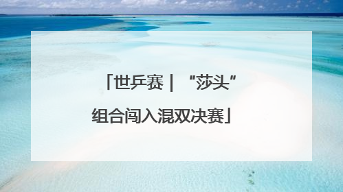 世乒赛｜“莎头”组合闯入混双决赛