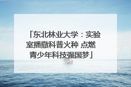 东北林业大学：实验室播撒科普火种 点燃青少年科技强国梦