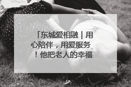 东城爱相融｜用心陪伴，用爱服务！他把老人的幸福感当“大事儿”