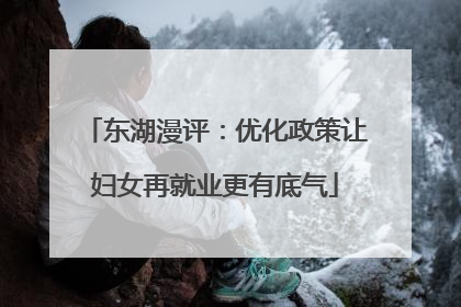 东湖漫评：优化政策让妇女再就业更有底气