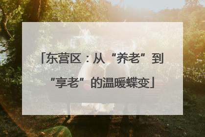 东营区:从“养老”到“享老”的温暖蝶变