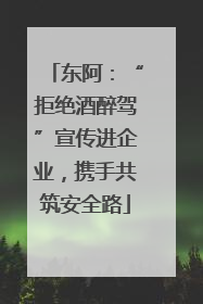 东阿：“拒绝酒醉驾”宣传进企业，携手共筑安全路