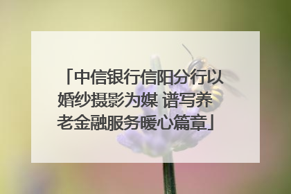 中信银行信阳分行以婚纱摄影为媒 谱写养老金融服务暖心篇章