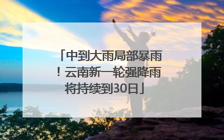 中到大雨局部暴雨！云南新一轮强降雨将持续到30日