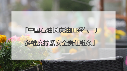 中国石油长庆油田采气二厂多维度拧紧安全责任链条