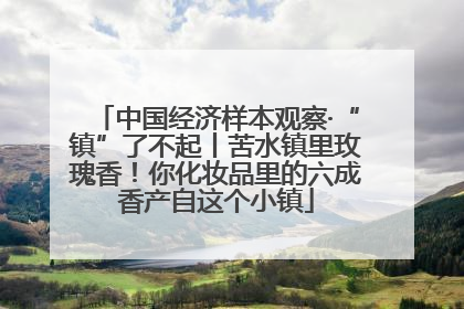 中国经济样本观察·“镇”了不起丨苦水镇里玫瑰香！你化妆品里的六成香产自这个小镇