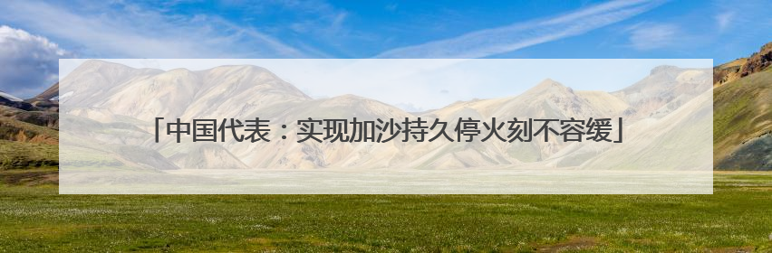 中国代表：实现加沙持久停火刻不容缓
