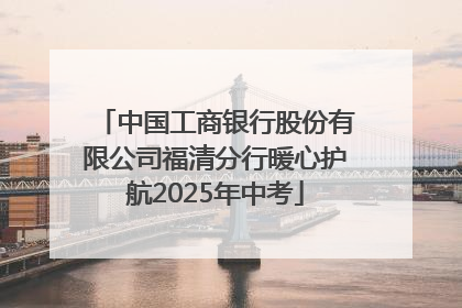 中国工商银行股份有限公司福清分行暖心护航2025年中考