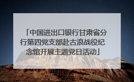 中国进出口银行甘肃省分行第四党支部赴古浪战役纪念馆开展主题党日活动