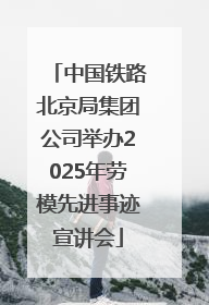 中国铁路北京局集团公司举办2025年劳模先进事迹宣讲会