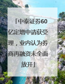 中泰证券60亿定增申请获受理，业内认为券商再融资未全面放开
