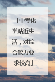 中考化学贴近生活，对综合能力要求较高