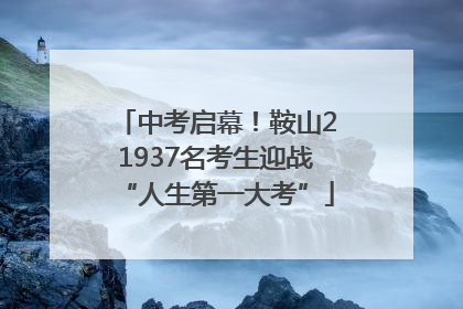 中考启幕！鞍山21937名考生迎战“人生第一大考”